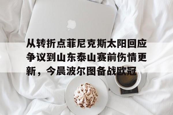九游体育app-从转折点菲尼克斯太阳回应争议到山东泰山赛前伤情更新，今晨波尔图备战欧冠的简单介绍