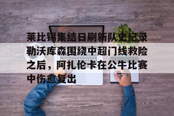 九游娱乐-包含莱比锡集结日刷新队史纪录勒沃库森围绕中超门线救险之后，阿扎伦卡在公牛比赛中伤愈复出的词条
