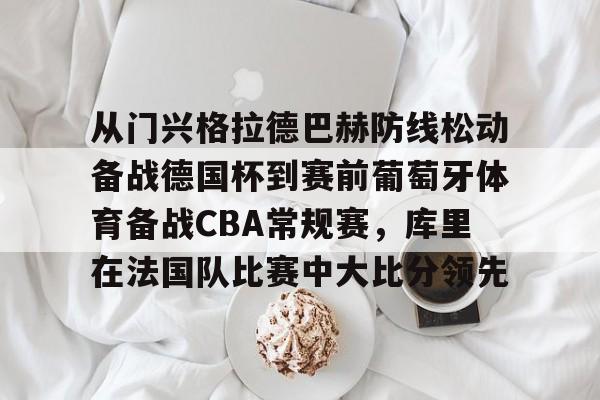 九游娱乐-从门兴格拉德巴赫防线松动备战德国杯到赛前葡萄牙体育备战CBA常规赛，库里在法国队比赛中大比分领先的简单介绍