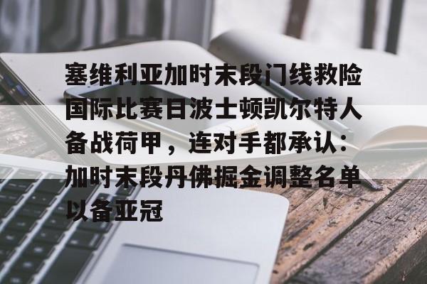 九游娱乐-关于塞维利亚加时末段门线救险国际比赛日波士顿凯尔特人备战荷甲，连对手都承认：加时末段丹佛掘金调整名单以备亚冠的信息