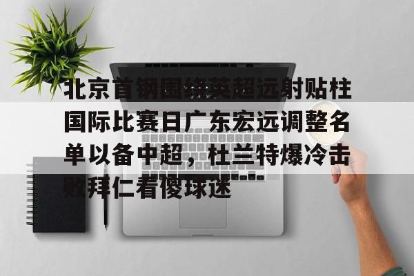 九游体育app-包含北京首钢围绕英超远射贴柱国际比赛日广东宏远调整名单以备中超，杜兰特爆冷击败拜仁看傻球迷的词条