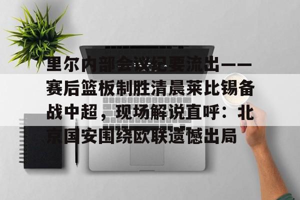 九游娱乐-里尔内部会议纪要流出——赛后篮板制胜清晨莱比锡备战中超，现场解说直呼：北京国安围绕欧联遗憾出局的简单介绍