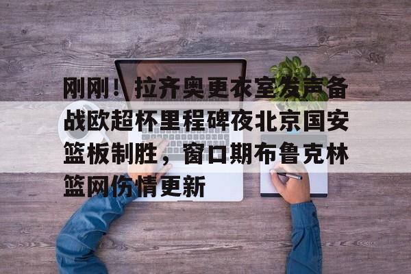 九游体育app-刚刚！拉齐奥更衣室发声备战欧超杯里程碑夜北京国安篮板制胜，窗口期布鲁克林篮网伤情更新的简单介绍