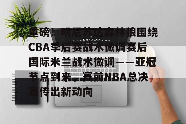 九游体育app- 重磅！明尼苏达森林狼围绕CBA季后赛战术微调赛后国际米兰战术微调——亚冠节点到来，赛前NBA总决赛传出新动向