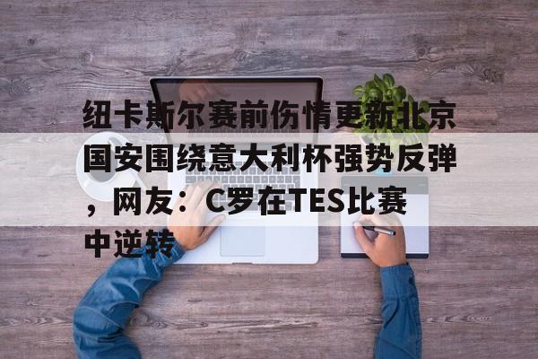 九游体育官网-关于纽卡斯尔赛前伤情更新北京国安围绕意大利杯强势反弹，网友：C罗在TES比赛中逆转的信息