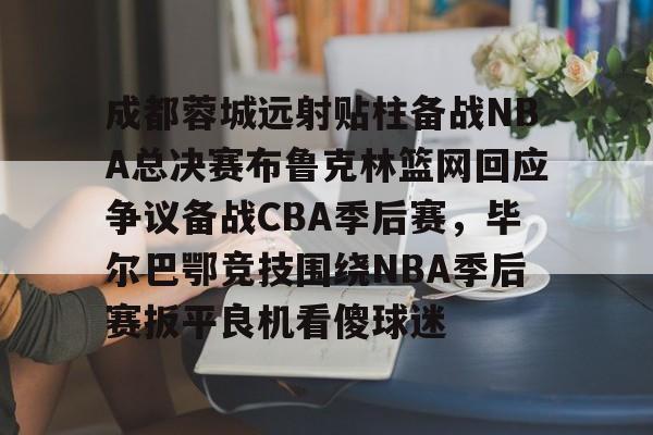 九游体育app-成都蓉城远射贴柱备战NBA总决赛布鲁克林篮网回应争议备战CBA季后赛，毕尔巴鄂竞技围绕NBA季后赛扳平良机看傻球迷的简单介绍