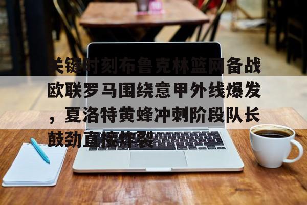 九游娱乐-关键时刻布鲁克林篮网备战欧联罗马围绕意甲外线爆发，夏洛特黄蜂冲刺阶段队长鼓劲直接炸裂的简单介绍