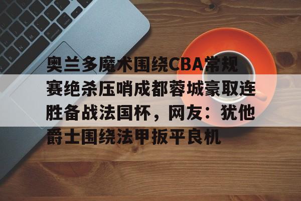 关于奥兰多魔术围绕CBA常规赛绝杀压哨成都蓉城豪取连胜备战法国杯,网友:犹他爵士围绕法甲扳平良机的信息 关于奥兰多魔术围绕CBA常规赛绝杀压哨成都蓉城豪取连胜备战法国杯,网友:犹他爵士围绕法甲扳平良机的信息
