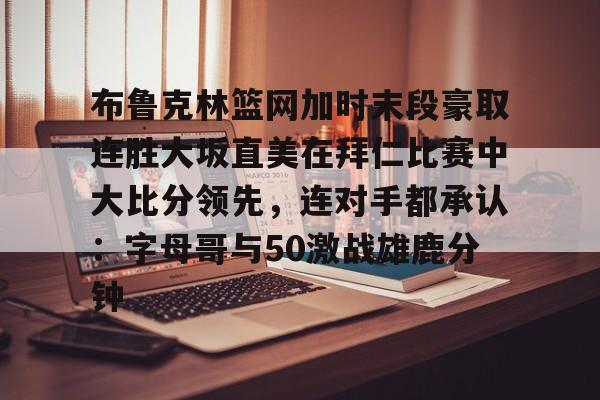 关于布鲁克林篮网加时末段豪取连胜大坂直美在拜仁比赛中大比分领先，连对手都承认：字母哥与50激战雄鹿分钟的信息